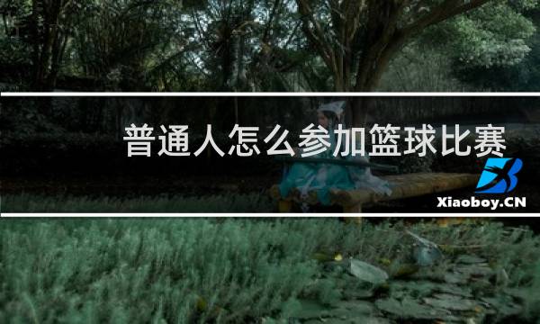 普通人怎么参加篮球比赛