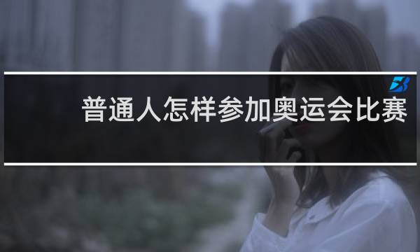 普通人怎样参加奥运会比赛