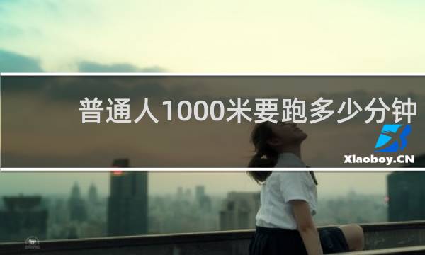 普通人1000米要跑多少分钟