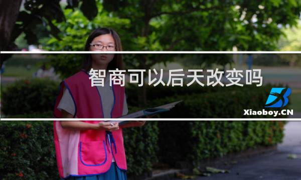 智商可以后天改变吗（智商可以后天提高吗）