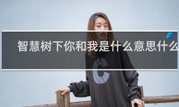 智慧树下你和我是什么意思什么梗