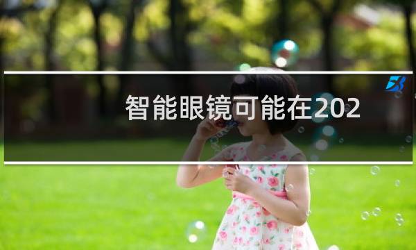 智能眼镜可能在2022年问世但仍需要大量工作