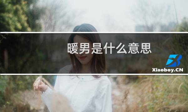 暖男是什么意思（女人说男人暖男是什么意思）什么梗