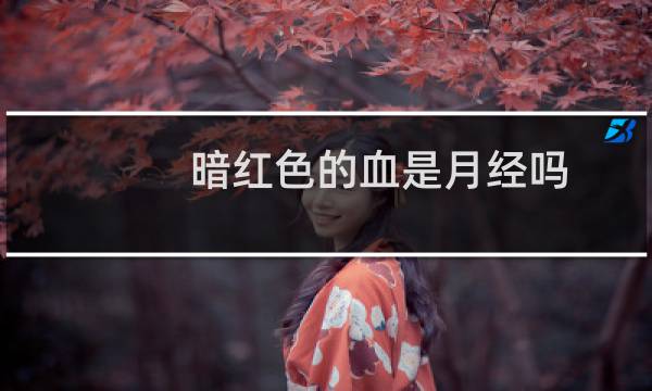 暗红色的血是月经吗（为什么月经是暗红色的血）
