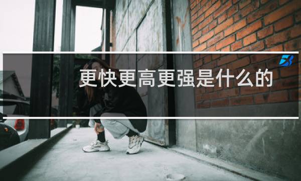 更快更高更强是什么的