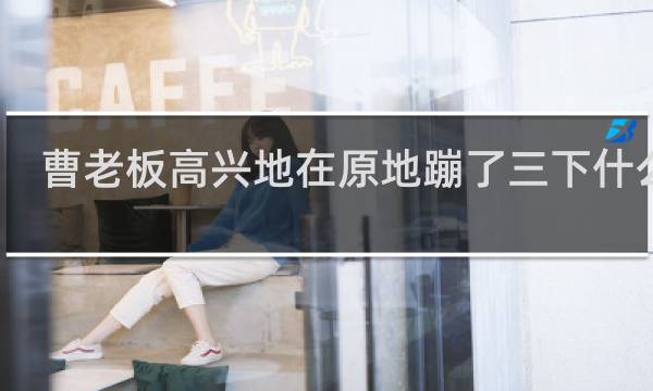 曹老板高兴地在原地蹦了三下什么梗