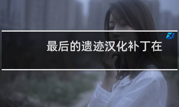 最后的遗迹汉化补丁在哪（最后的遗迹汉化补丁）图片