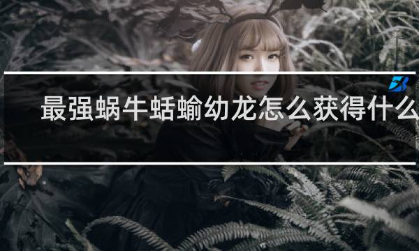 最强蜗牛蛞蝓幼龙怎么获得什么梗