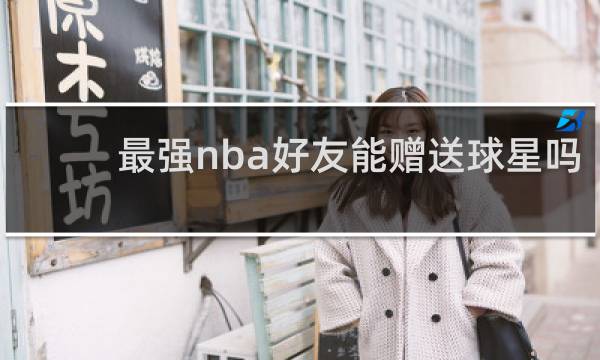 最强nba好友能赠送球星吗