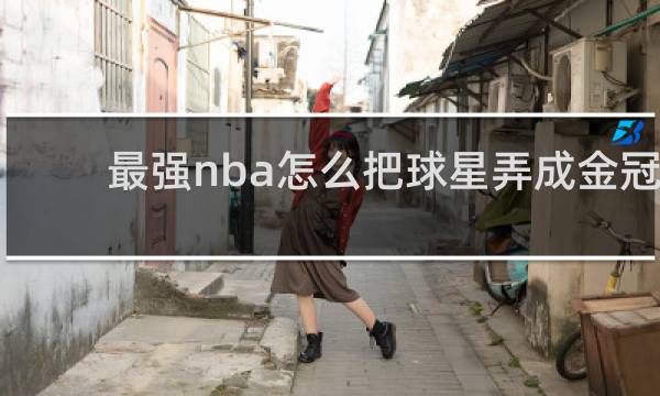 最强nba怎么把球星弄成金冠