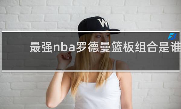 最强nba罗德曼篮板组合是谁