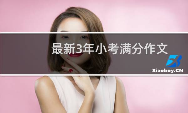 最新3年小考满分作文(关于最新3年小考满分作文的简介)图片