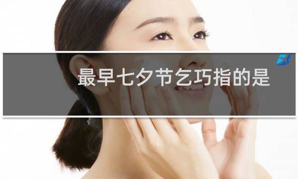 最早七夕节乞巧指的是什么（最初七夕节乞巧是什么意思）图片