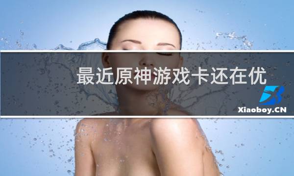 最近原神游戏卡还在优化吗（最近原唱是谁）图片