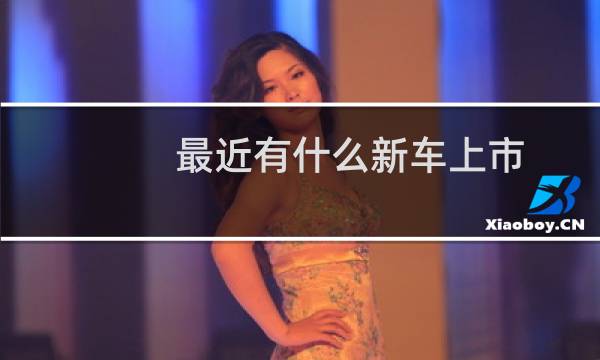 最近有什么新车上市（最近有什么新车上市）图片