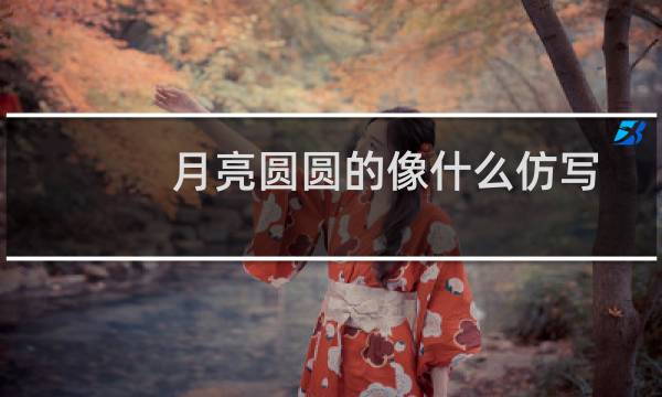 月亮圆圆的像什么仿写句子（有哪些关于圆圆的月亮像什么的句子）