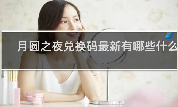 月圆之夜兑换码最新有哪些什么梗