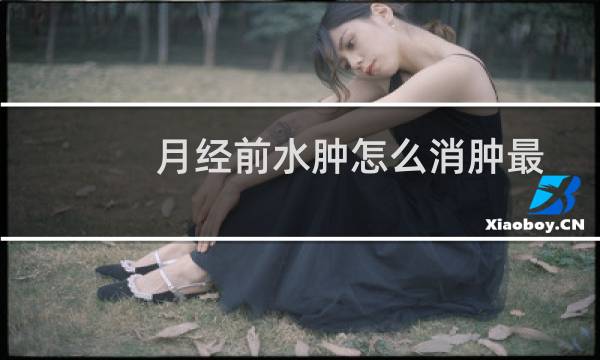月经前水肿怎么消肿最快（月经前水肿）