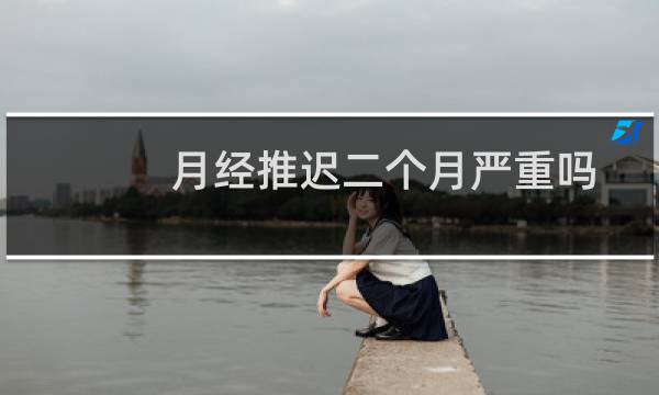 月经推迟二个月严重吗