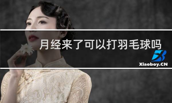 月经来了可以打羽毛球吗