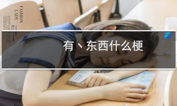 有丶东西什么梗？有丶东西是什么意思什么梗