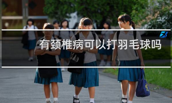 有颈椎病可以打羽毛球吗