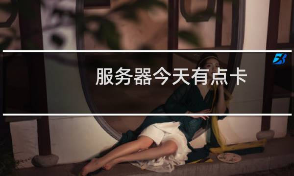 服务器今天有点卡,是因为你们升级导致的吗。如何解决卡的问题?