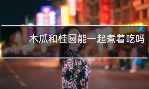 木瓜和桂圆能一起煮着吃吗