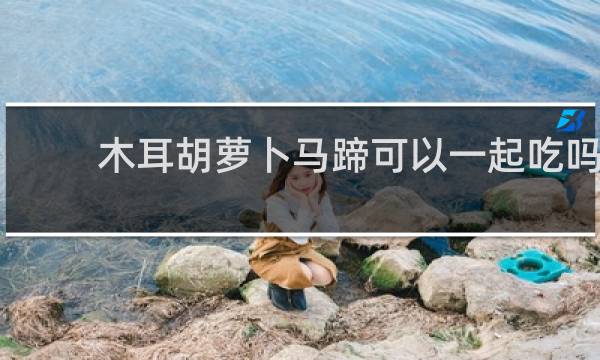木耳胡萝卜马蹄可以一起吃吗