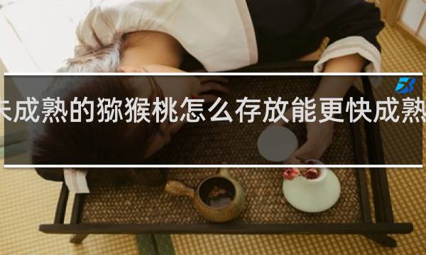未成熟的猕猴桃怎么存放能更快成熟什么梗