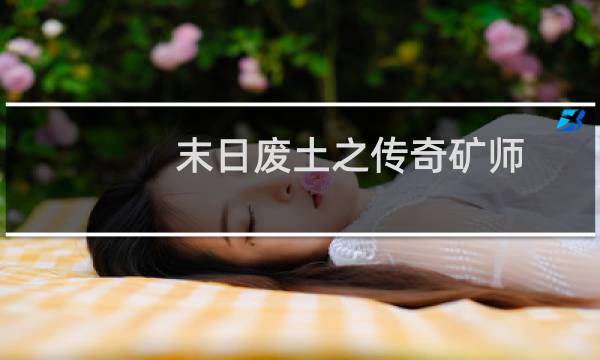 末日废土之传奇矿师(关于末日废土之传奇矿师的简介)