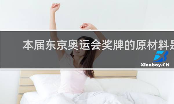 本届东京奥运会奖牌的原材料是什么