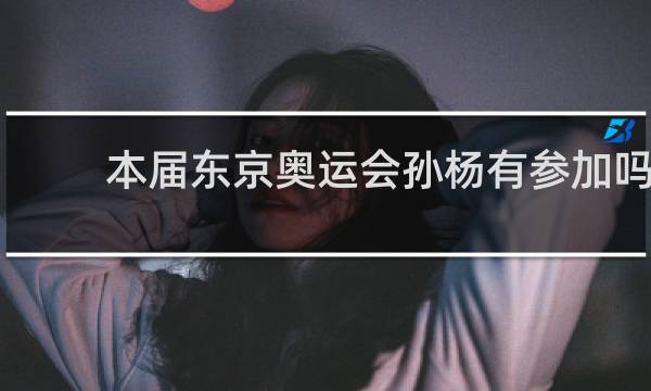 本届东京奥运会孙杨有参加吗