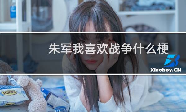 朱军我喜欢战争什么梗？朱军我喜欢战争是什么意思什么梗