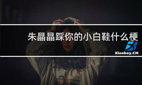 朱晶晶踩你的小白鞋什么梗