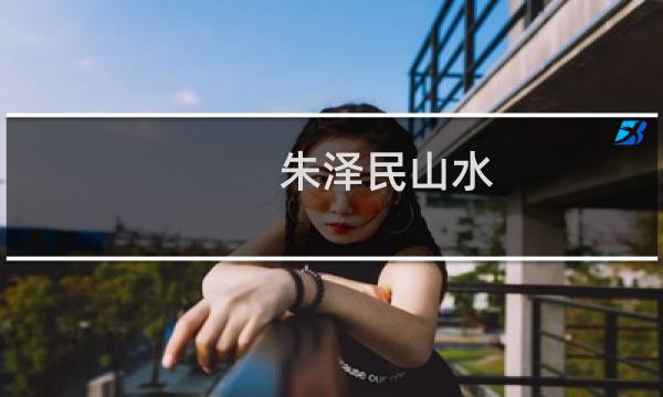 朱泽民山水(关于朱泽民山水的简介)图片