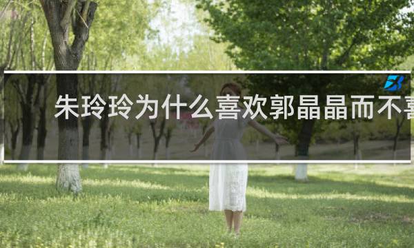 朱玲玲为什么喜欢郭晶晶而不喜欢章子怡