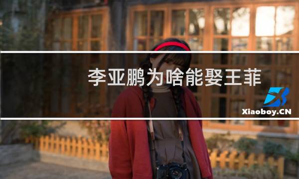 李亚鹏为啥能娶王菲（李亚鹏为什么娶到王菲李亚鹏为什么能追到王菲）