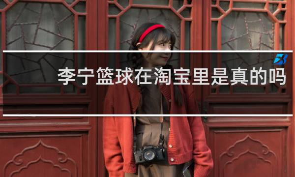 李宁篮球在淘宝里是真的吗
