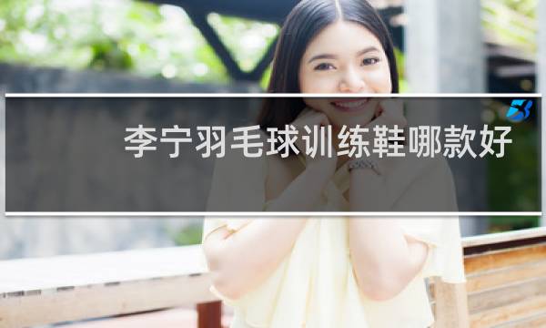 李宁羽毛球训练鞋哪款好