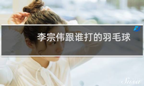 李宗伟跟谁打的羽毛球