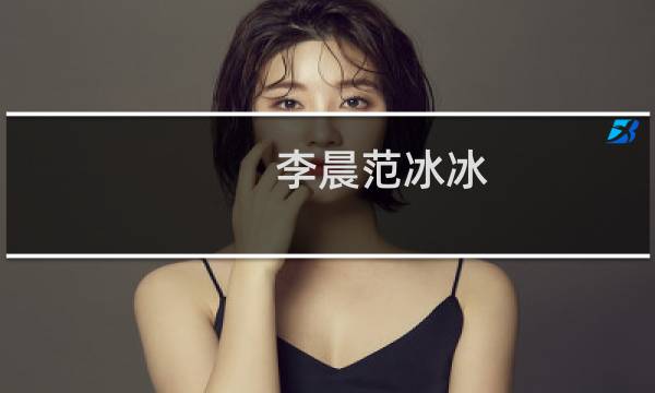 李晨范冰冰(李晨阳是谁)