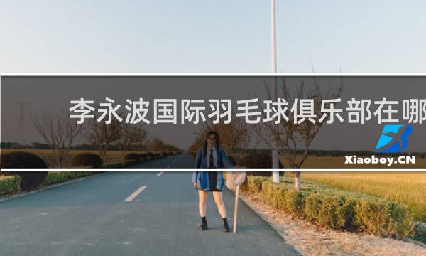 李永波国际羽毛球俱乐部在哪