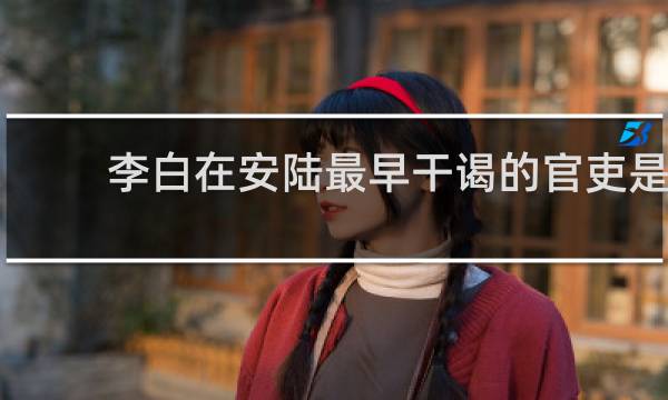 李白在安陆最早干谒的官吏是哪一个?( )的图片