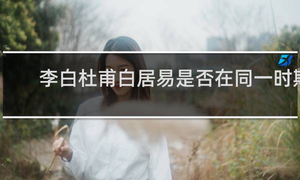 李白杜甫白居易是否在同一时期