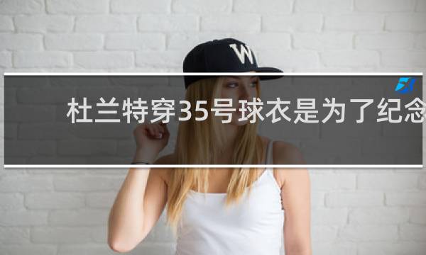 杜兰特穿35号球衣是为了纪念谁