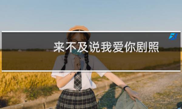 来不及说我爱你剧照（来不及说我爱你结局）图片