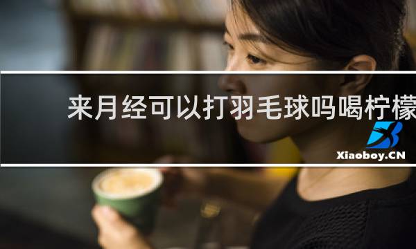 来月经可以打羽毛球吗喝柠檬