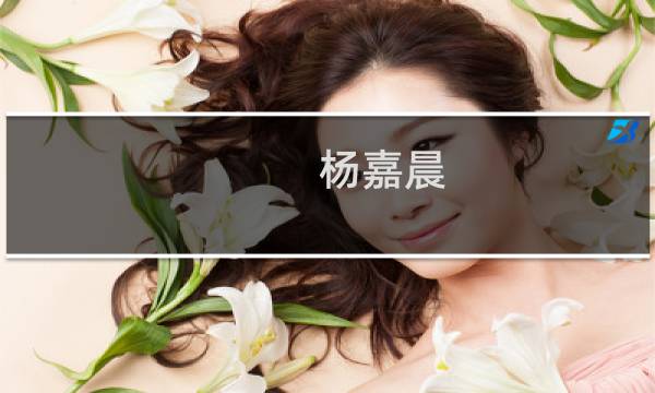 杨嘉晨(关于杨嘉晨的简介)