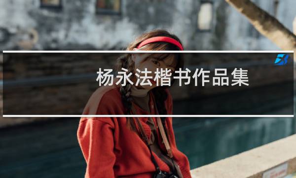 杨永法楷书作品集(关于杨永法楷书作品集的简介)图片